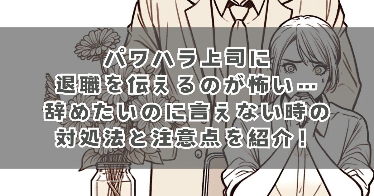 パワハラ上司に退職を伝えるのが怖い…辞めたいのに言えない時の対処法と注意点を紹介！